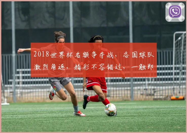 2018世界杯名额争夺战，各国球队激烈角逐，精彩不容错过，一触即发