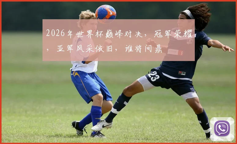 2026年世界杯巅峰对决，冠军荣耀，亚军风采依旧，谁将问鼎