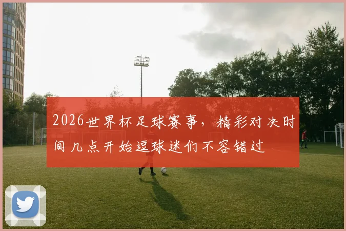 2026世界杯足球赛事，精彩对决时间几点开始逗球迷们不容错过