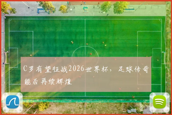 C罗有望征战2026世界杯，足球传奇能否再续辉煌